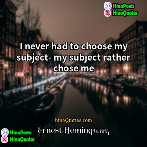 Ernest Hemingway Quotes | I never had to choose my subject-